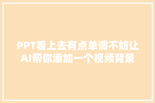 PPT看上去有点单调不妨让AI帮你添加一个视频背景