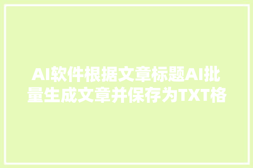 AI软件根据文章标题AI批量生成文章并保存为TXT格式的纯文本文档