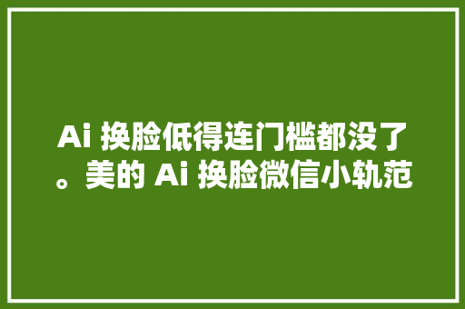 Ai 换脸低得连门槛都没了。美的 Ai 换脸微信小轨范上线