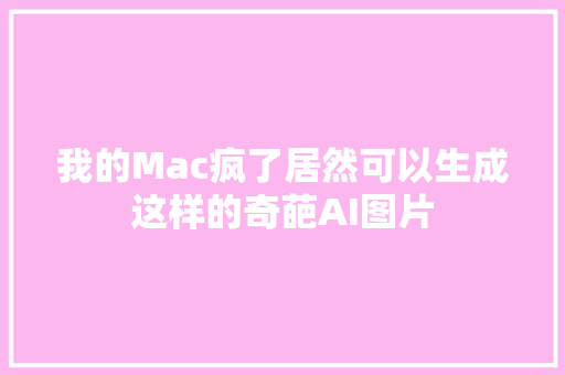 我的Mac疯了居然可以生成这样的奇葩AI图片