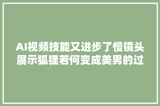 AI视频技能又进步了慢镜头展示狐狸若何变成美男的过程