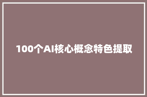100个AI核心概念特色提取