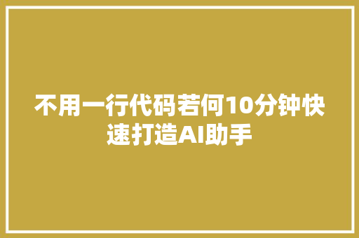 不用一行代码若何10分钟快速打造AI助手