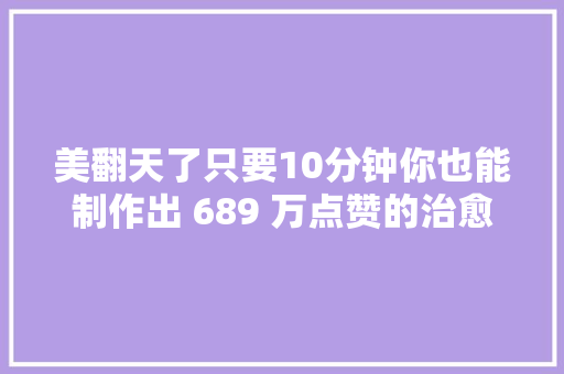 美翻天了只要10分钟你也能制作出 689 万点赞的治愈风景视频
