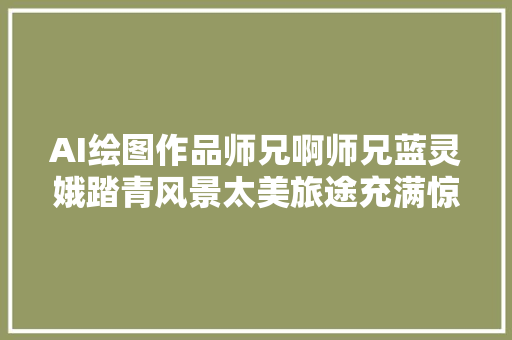 AI绘图作品师兄啊师兄蓝灵娥踏青风景太美旅途充满惊喜