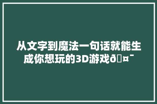 从文字到魔法一句话就能生成你想玩的3D游戏🤯