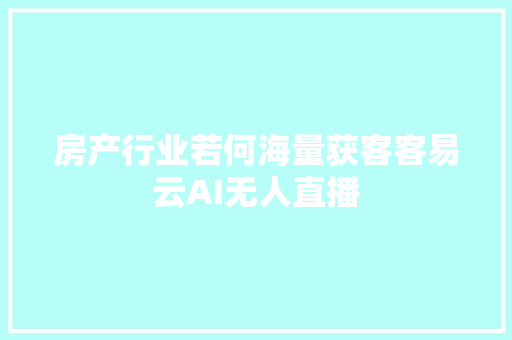 房产行业若何海量获客客易云AI无人直播