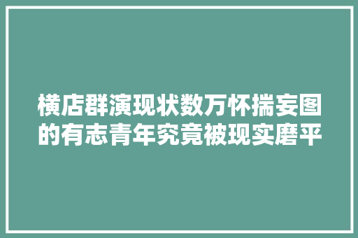 横店群演现状数万怀揣妄图的有志青年究竟被现实磨平棱角
