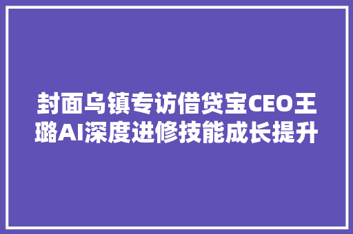 封面乌镇专访借贷宝CEO王璐AI深度进修技能成长提升金融科技核心竞争力