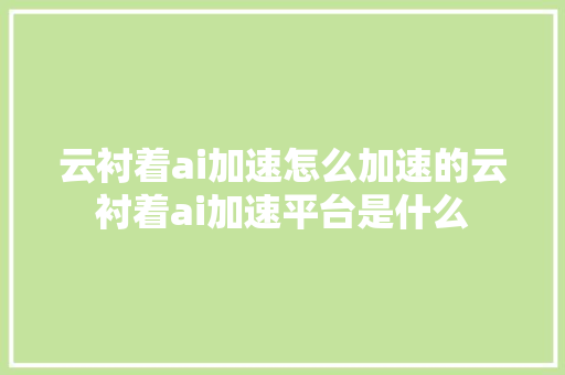 云衬着ai加速怎么加速的云衬着ai加速平台是什么