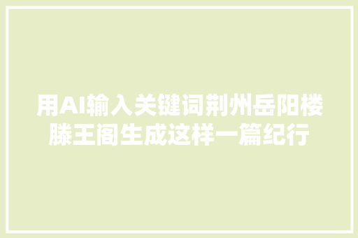 用AI输入关键词荆州岳阳楼滕王阁生成这样一篇纪行