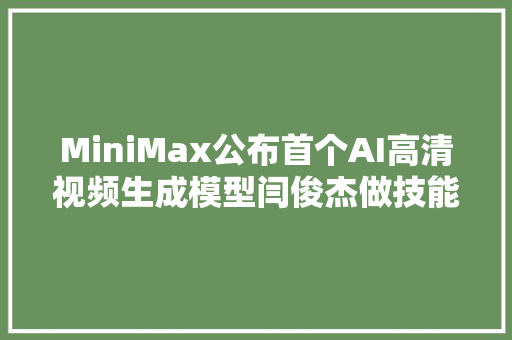 MiniMax公布首个AI高清视频生成模型闫俊杰做技能其实是一件很奢侈的事｜钛媒体AGI