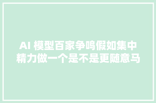 AI 模型百家争鸣假如集中精力做一个是不是更随意马虎成功