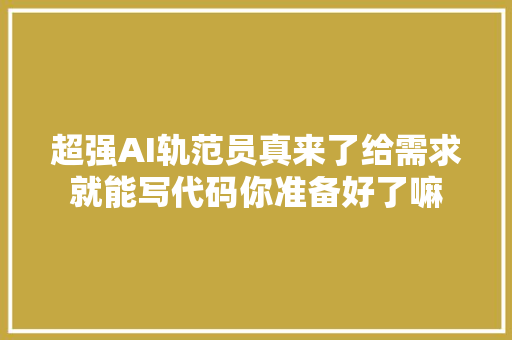 超强AI轨范员真来了给需求就能写代码你准备好了嘛