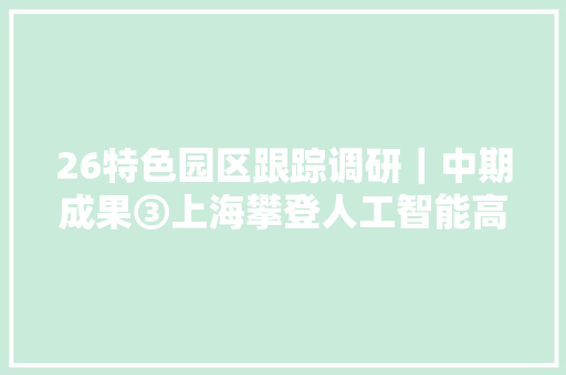 26特色园区跟踪调研｜中期成果③上海攀登人工智能高地路径