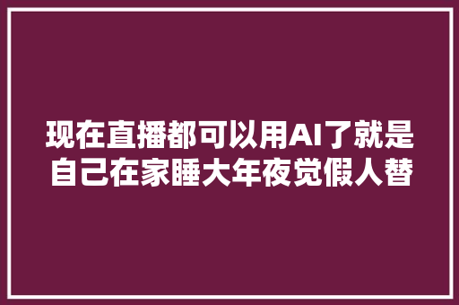 现在直播都可以用AI了就是自己在家睡大年夜觉假人替你赚钱