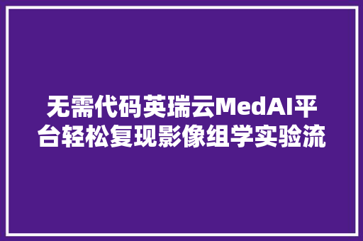 无需代码英瑞云MedAI平台轻松复现影像组学实验流程