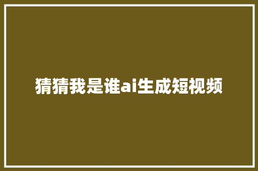 猜猜我是谁ai生成短视频