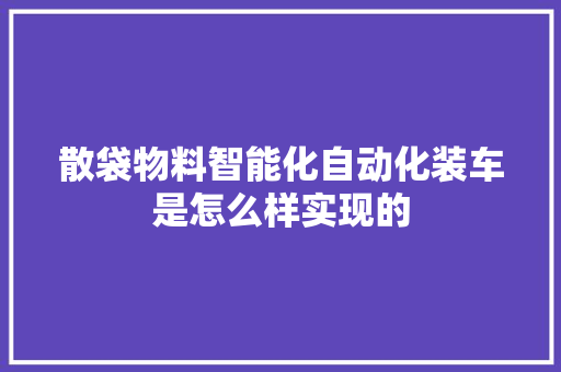 散袋物料智能化自动化装车是怎么样实现的