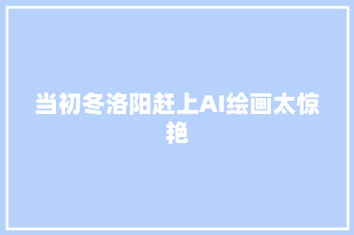 当初冬洛阳赶上AI绘画太惊艳