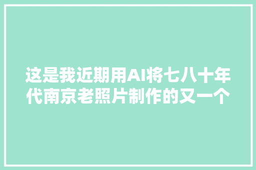 这是我近期用AI将七八十年代南京老照片制作的又一个视频合集