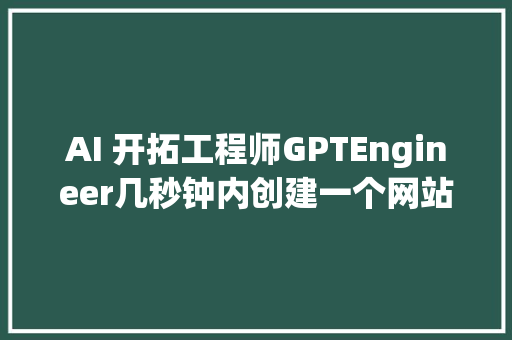 AI 开拓工程师GPTEngineer几秒钟内创建一个网站并可一键支配