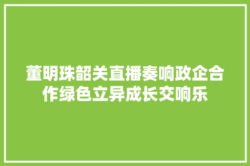 董明珠韶关直播奏响政企合作绿色立异成长交响乐