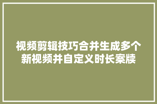 视频剪辑技巧合并生成多个新视频并自定义时长案牍