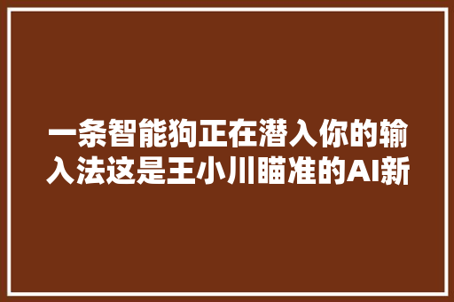 一条智能狗正在潜入你的输入法这是王小川瞄准的AI新价值