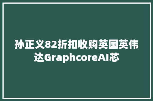孙正义82折扣收购英国英伟达GraphcoreAI芯