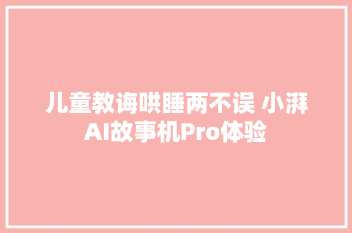儿童教诲哄睡两不误 小湃AI故事机Pro体验