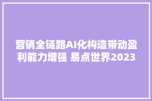 营销全链路AI化构造带动盈利能力增强 易点世界2023年剔除汇兑损益的归母净利增长643