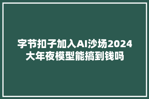 字节扣子加入AI沙场2024大年夜模型能搞到钱吗
