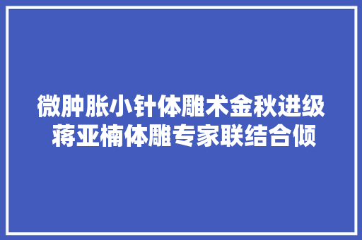 微肿胀小针体雕术金秋进级 蒋亚楠体雕专家联结合倾力塑美