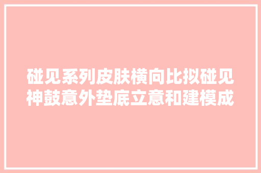 碰见系列皮肤横向比拟碰见神鼓意外垫底立意和建模成扣分项