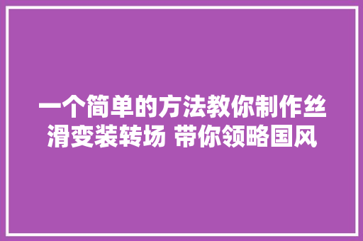 一个简单的方法教你制作丝滑变装转场 带你领略国风之美