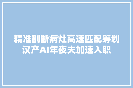 精准剖断病灶高速匹配筹划汉产AI年夜夫加速入职