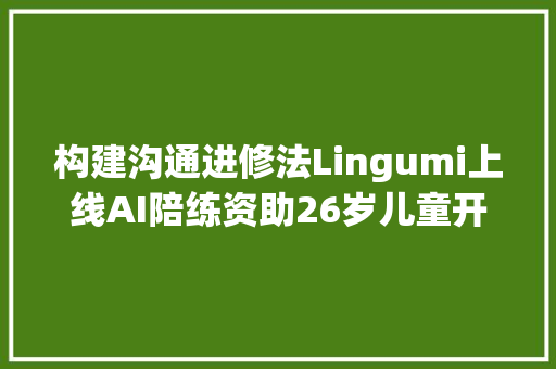 构建沟通进修法Lingumi上线AI陪练资助26岁儿童开口说英语