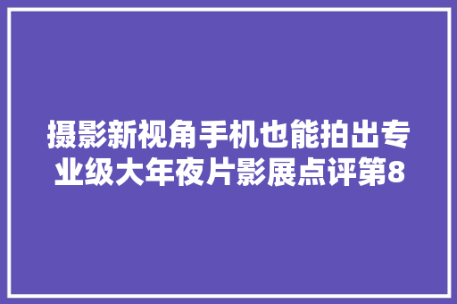 摄影新视角手机也能拍出专业级大年夜片影展点评第810期