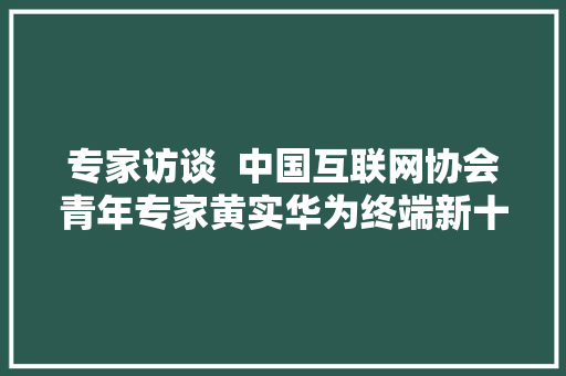专家访谈  中国互联网协会青年专家黄实华为终端新十年要靠AI拉动