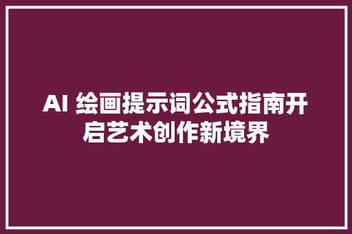 AI 绘画提示词公式指南开启艺术创作新境界