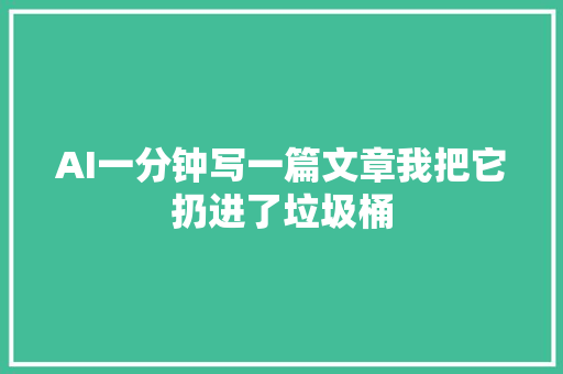 AI一分钟写一篇文章我把它扔进了垃圾桶