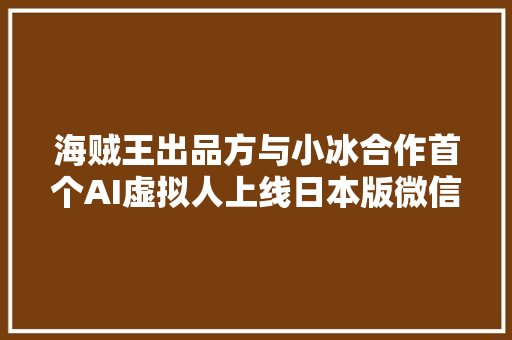 海贼王出品方与小冰合作首个AI虚拟人上线日本版微信