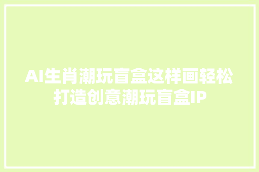AI生肖潮玩盲盒这样画轻松打造创意潮玩盲盒IP