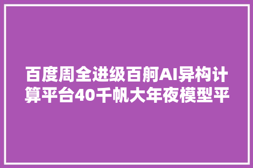 百度周全进级百舸AI异构计算平台40千帆大年夜模型平台30