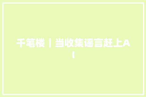 千笔楼｜当收集谣言赶上AI