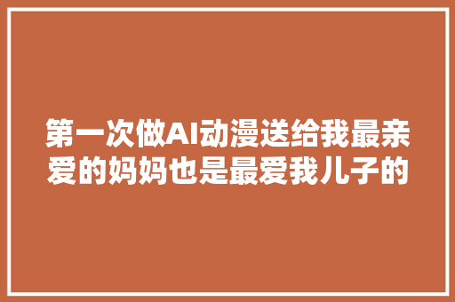 第一次做AI动漫送给我最亲爱的妈妈也是最爱我儿子的姥姥
