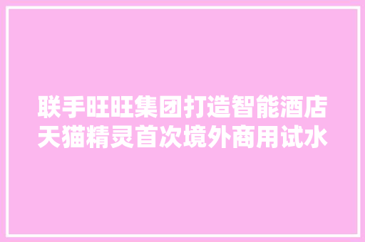 联手旺旺集团打造智能酒店天猫精灵首次境外商用试水