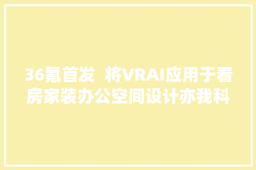 36氪首发  将VRAI应用于看房家装办公空间设计亦我科技获数切切B轮融资