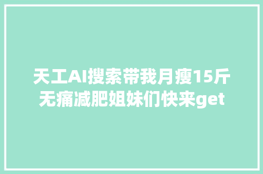 天工AI搜索带我月瘦15斤无痛减肥姐妹们快来get